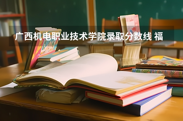 广西机电职业技术学院录取分数线 福州职高录取线2023