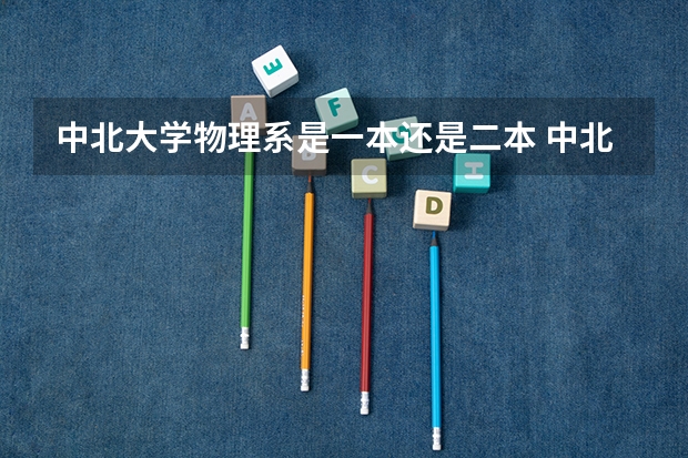 中北大学物理系是一本还是二本 中北大学二本录取分数线