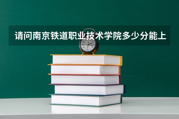 请问南京铁道职业技术学院多少分能上