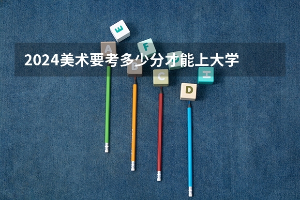 2024美术要考多少分才能上大学