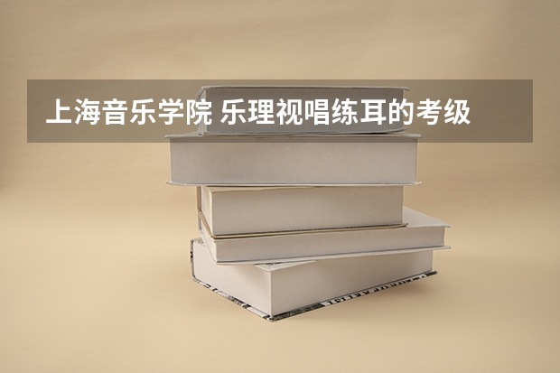 上海音乐学院 乐理.视唱练耳的考级 具体的考法是怎样的呢