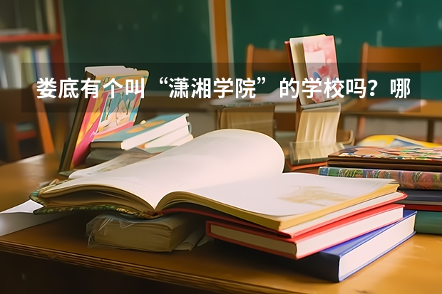 娄底有个叫“潇湘学院”的学校吗?哪个学校是真的,还是假的?