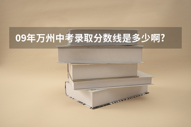 09年万州中考录取分数线是多少啊?(急!!!)