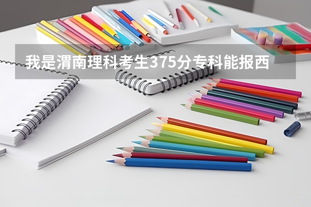 我是渭南理科考生375分专科能报西安哪些好点的大专院