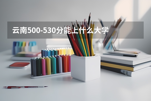 云南500-530分能上什么大学