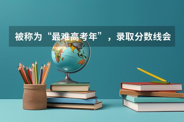 被称为“最难高考年”，录取分数线会升还是会降呢？