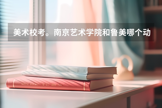 美术校考。南京艺术学院和鲁美哪个动漫专业比较好