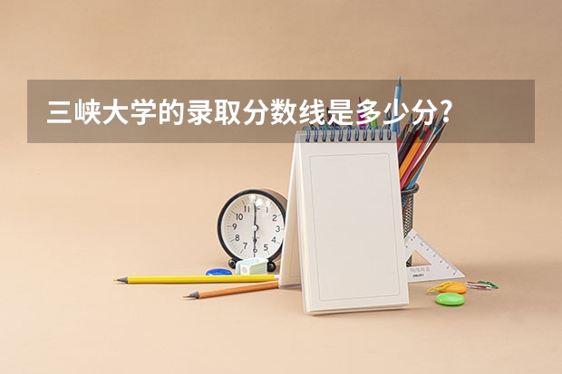 三峡大学的录取分数线是多少分?