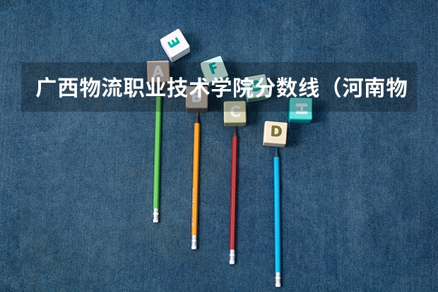 广西物流职业技术学院分数线（河南物流职业学院单招分数线）
