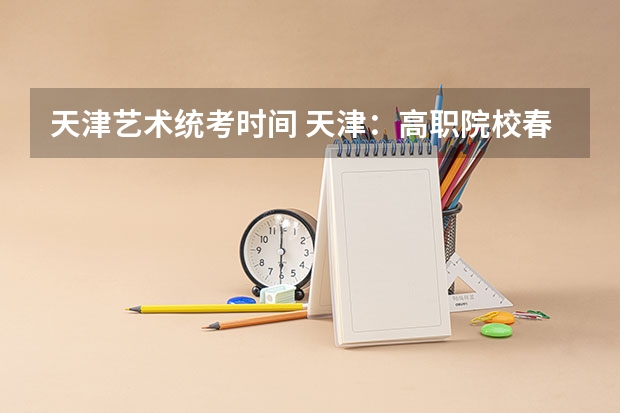 天津艺术统考时间 天津：高职院校春季招生艺术类美术类专业联考报考须知？