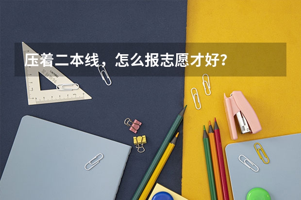 压着二本线，怎么报志愿才好？