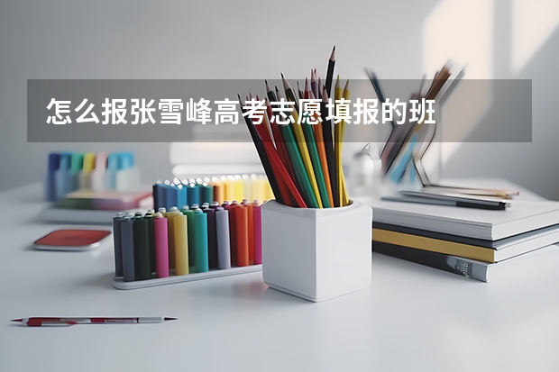 怎么报张雪峰高考志愿填报的班