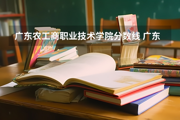 广东农工商职业技术学院分数线 广东水利电力职业技术学院
