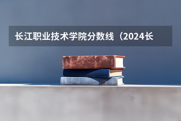 长江职业技术学院分数线（2024长江职业学院各专业录取分数线）