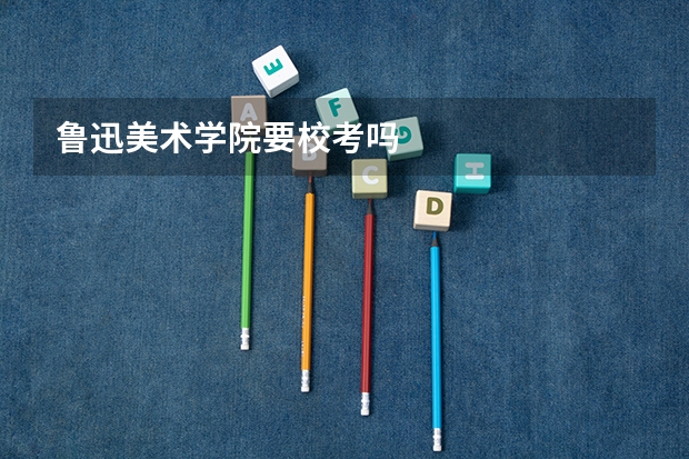 鲁迅美术学院要校考吗