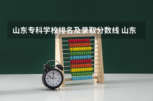 山东专科学校排名及录取分数线 山东公办专科学校排名及分数线表格