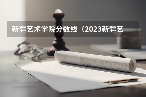 新疆艺术学院分数线（2023新疆艺术学院分数线）