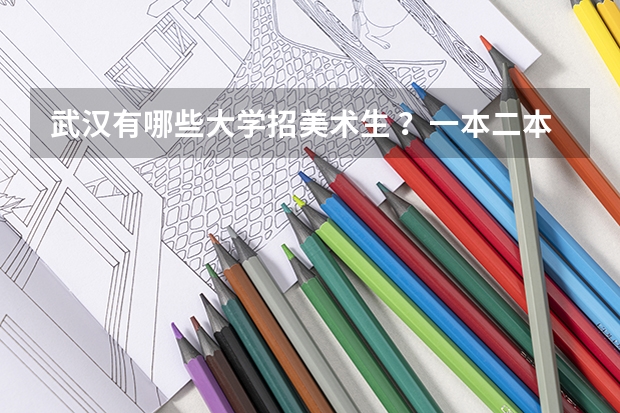 武汉有哪些大学招美术生 ？一本二本三本都行，学校具体位置在哪?