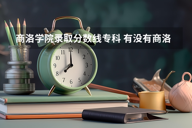 商洛学院录取分数线专科 有没有商洛学院的啊？