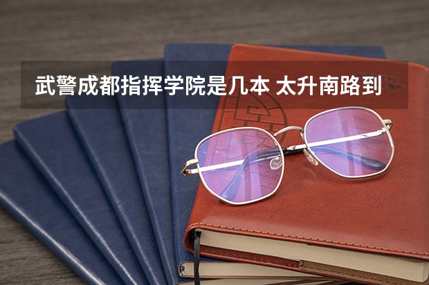 武警成都指挥学院是几本 太升南路到四川警察学院双流校区怎样坐车