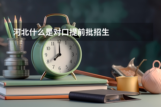 河北什么是对口提前批招生