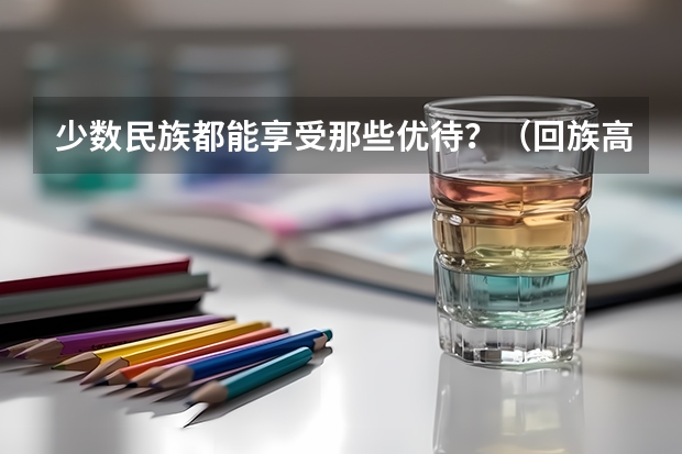 少数民族都能享受那些优待？（回族高考加分政策是否取消）