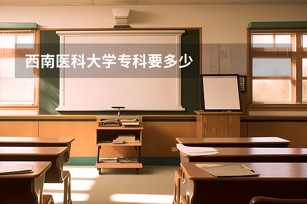 西南医科大学专科要多少
