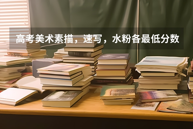 高考美术素描，速写，水粉各最低分数线多少