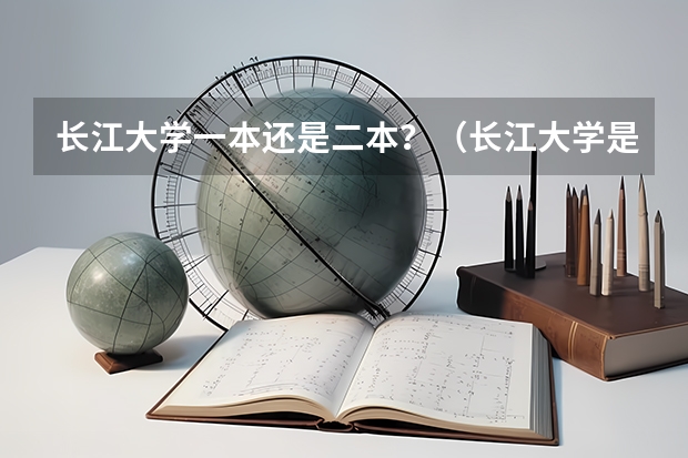 长江大学一本还是二本？（长江大学是一本还是二本？）