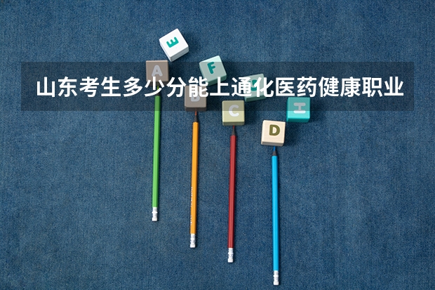 山东考生多少分能上通化医药健康职业学院