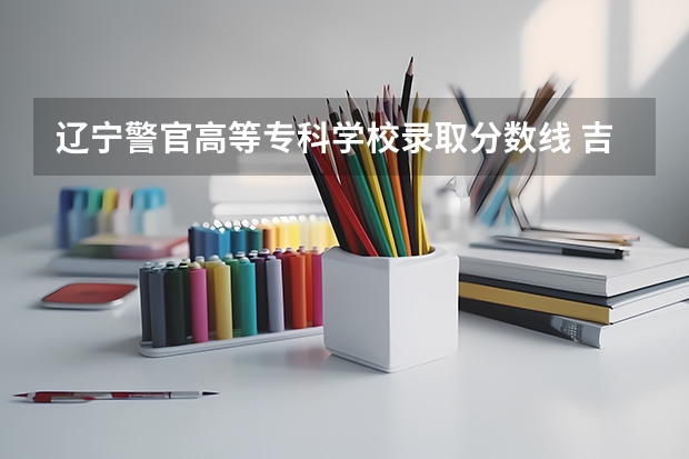 辽宁警官高等专科学校录取分数线 吉林警察学院录取分数线