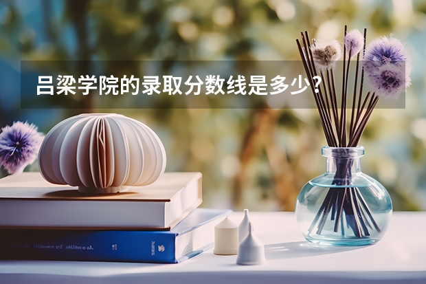吕梁学院的录取分数线是多少?