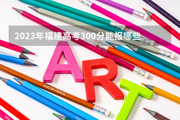 2023年福建高考300分能报哪些公办大学