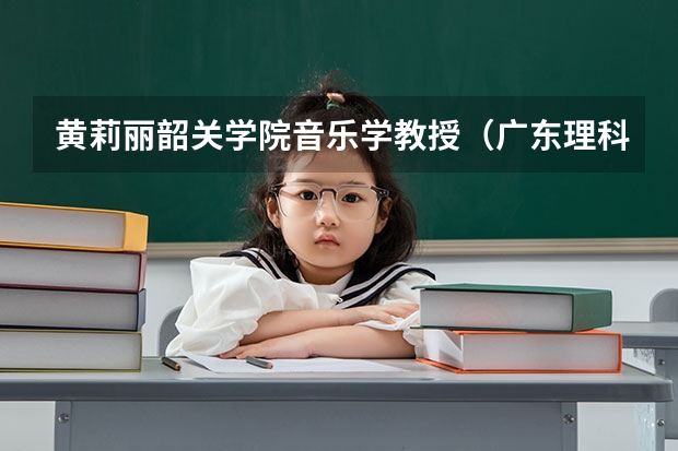 黄莉丽韶关学院音乐学教授（广东理科考生报考韶关学院3批A.不知是否能进）