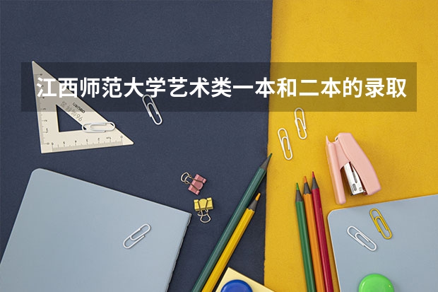 江西师范大学艺术类一本和二本的录取分数线是多少啊？？？