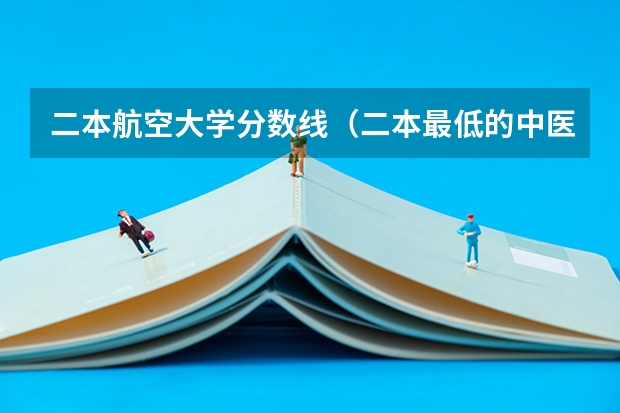 二本航空大学分数线（二本最低的中医药大学及录取分数线）