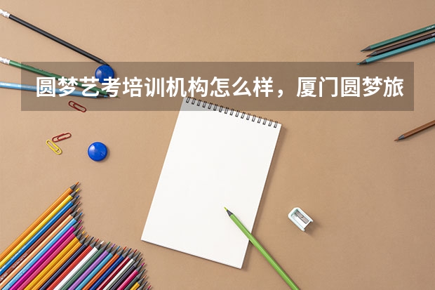 圆梦艺考培训机构怎么样，厦门圆梦旅游攻略