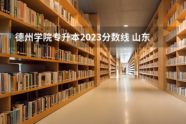 德州学院专升本2023分数线 山东二本文科大学排名及文科分数线排名
