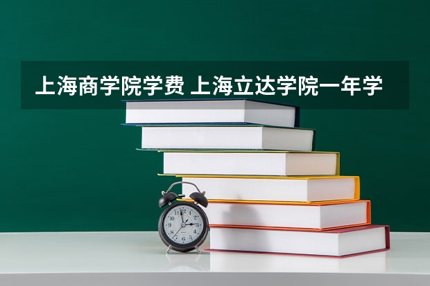 上海商学院学费 上海立达学院一年学费