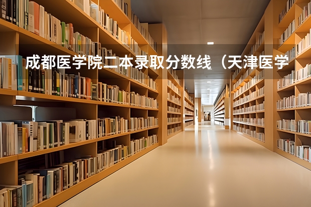 成都医学院二本录取分数线（天津医学院二本录取分数线）