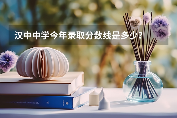 汉中中学今年录取分数线是多少？