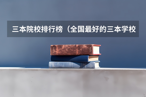 三本院校排行榜（全国最好的三本学校）