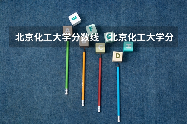 北京化工大学分数线（北京化工大学分数线）