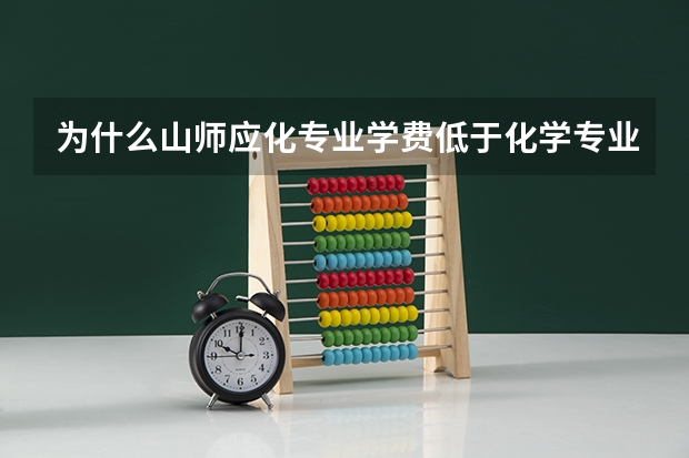 为什么山师应化专业学费低于化学专业