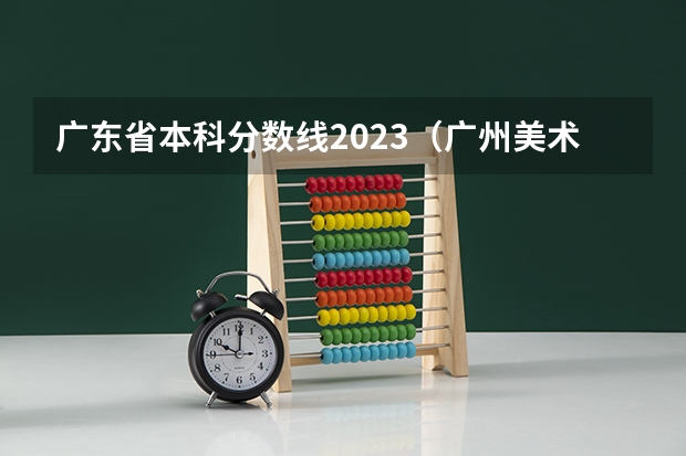 广东省本科分数线2023（广州美术学院录取分数线2024）
