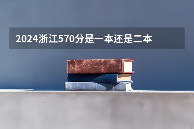 2024浙江570分是一本还是二本 我是浙江理科考生考了510分，不知道二本会不会上？