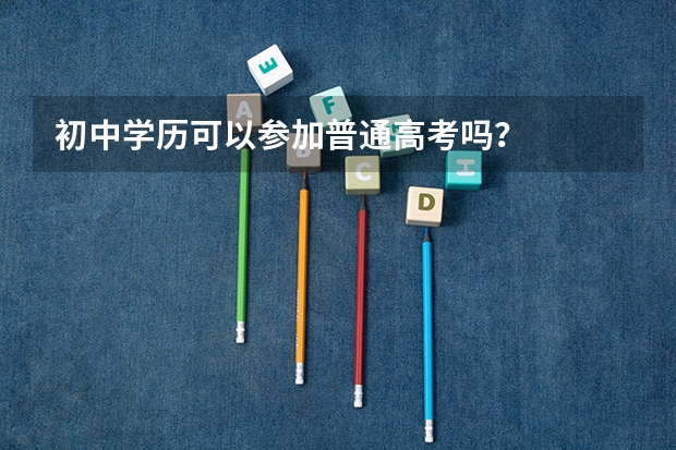 初中学历可以参加普通高考吗？