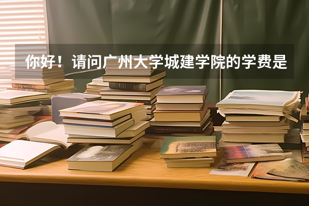 你好！请问广州大学城建学院的学费是多少？录取分数线是怎样的？