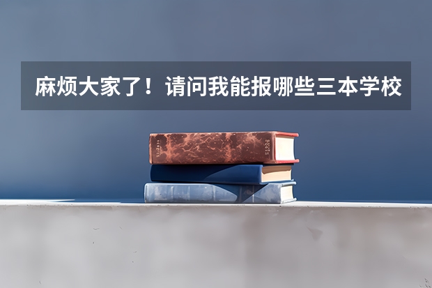 麻烦大家了!请问我能报哪些三本学校和专业