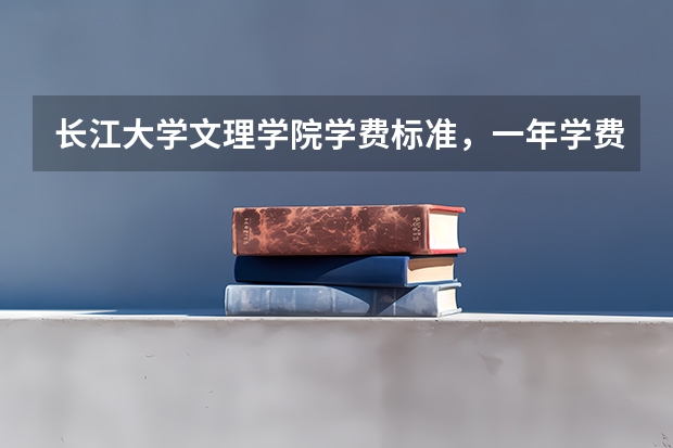 长江大学文理学院学费标准，一年学费是多少